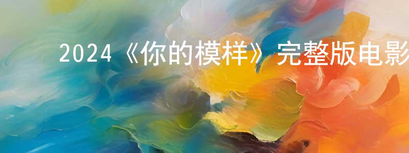 ﻿代冬桂发布﻿2024《你的模样》完整版电影/在线观看/百度云-美剧天堂